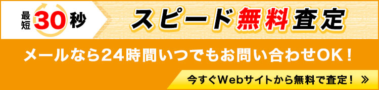 最短30秒 スピード無料査定 メールなら24時間いつでもお問い合わせOK!今すぐWebサイトから無料で査定!