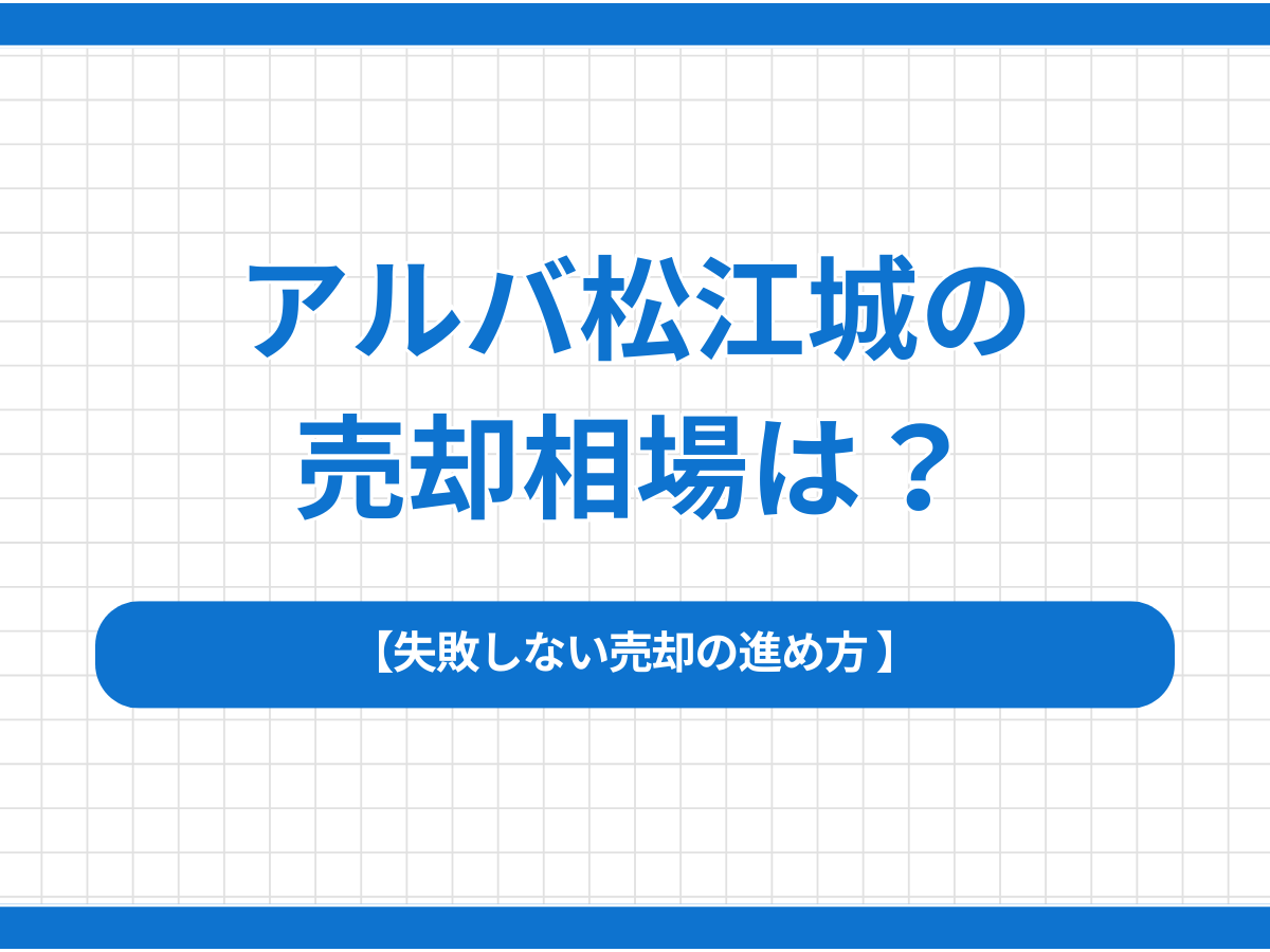 アルバ松江城の売却相場は？失敗しない売却の進め方