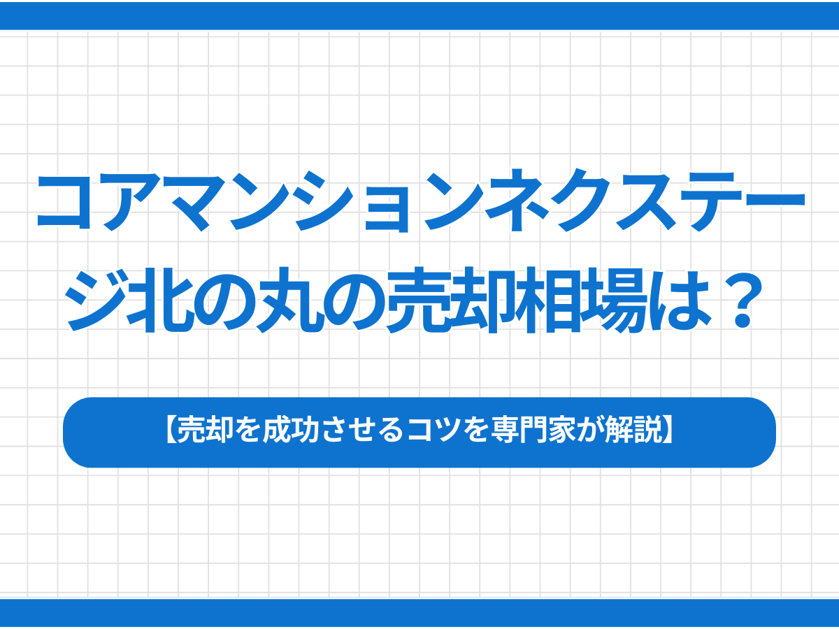 コアマンションネクステージ北の丸の売却相場は？売却を成功させるコツを専門家が解説