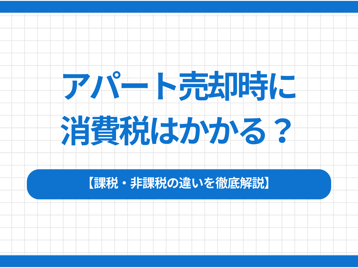 アパート売却時に消費税はかかる？課税・非課税の違いを徹底解説 