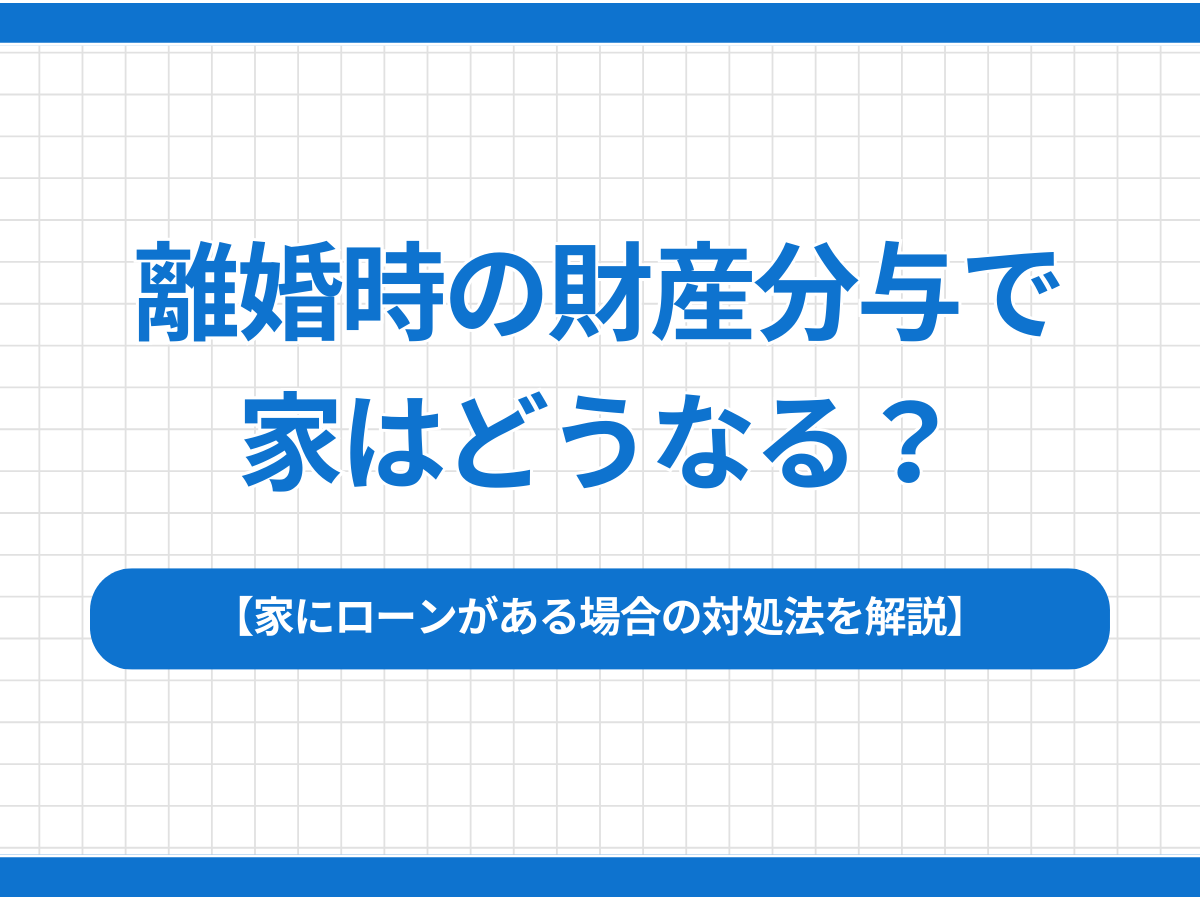 離婚時の財産分与で家はどうなる？家にローンがある場合の対処法を解説