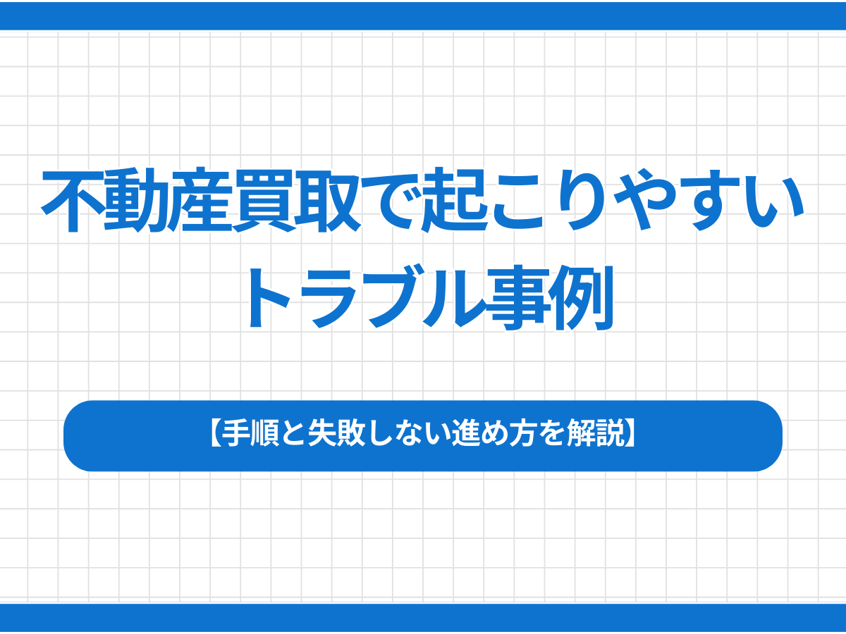 不動産買取で起こりやすいトラブル事例｜失敗しないための対処法を解説