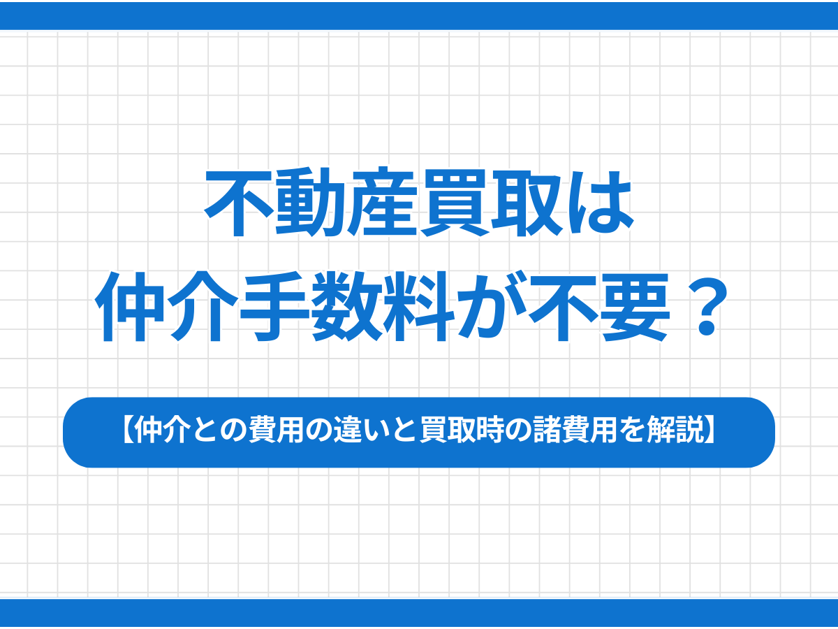 不動産買取は仲介手数料が不要？仲介との費用の違いと買取時の諸費用を解説