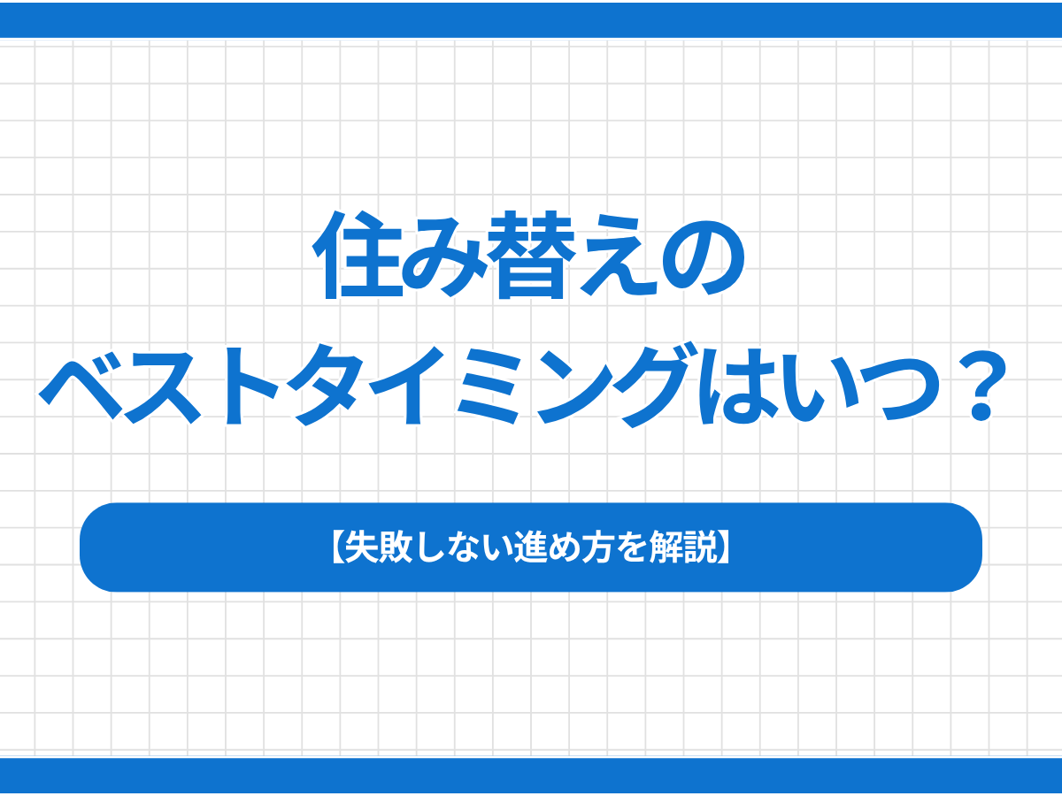 住み替えのベストタイミングはいつ？失敗しない進め方を解説