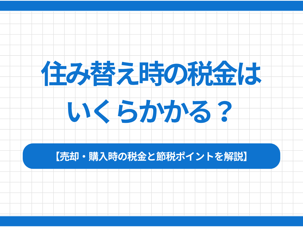 住み替え時の税金はいくらかかる？売却・購入時の税金と節税ポイントを解説
