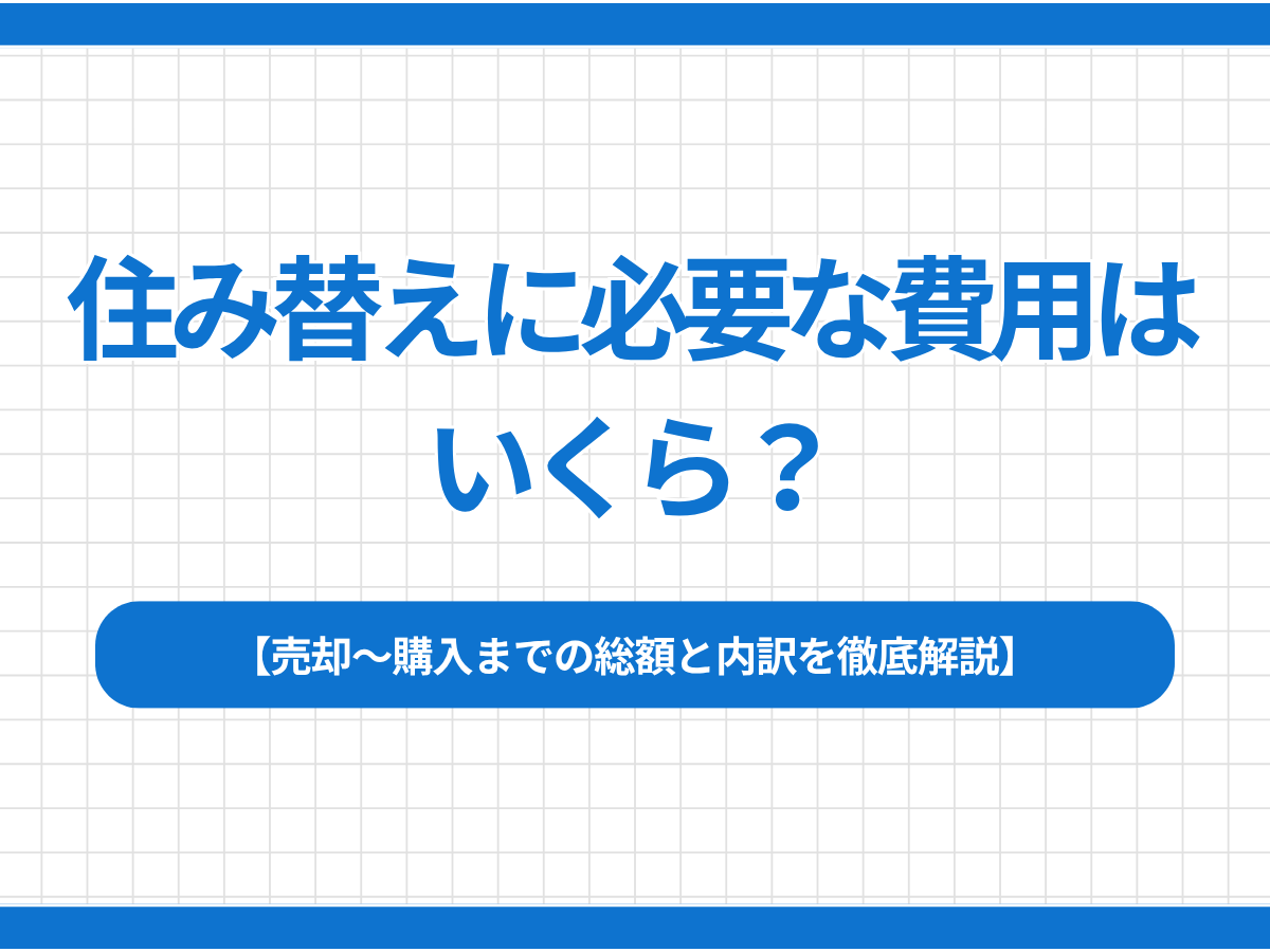 住み替えに必要な費用はいくら？売却〜購入までの総額と内訳を徹底解説