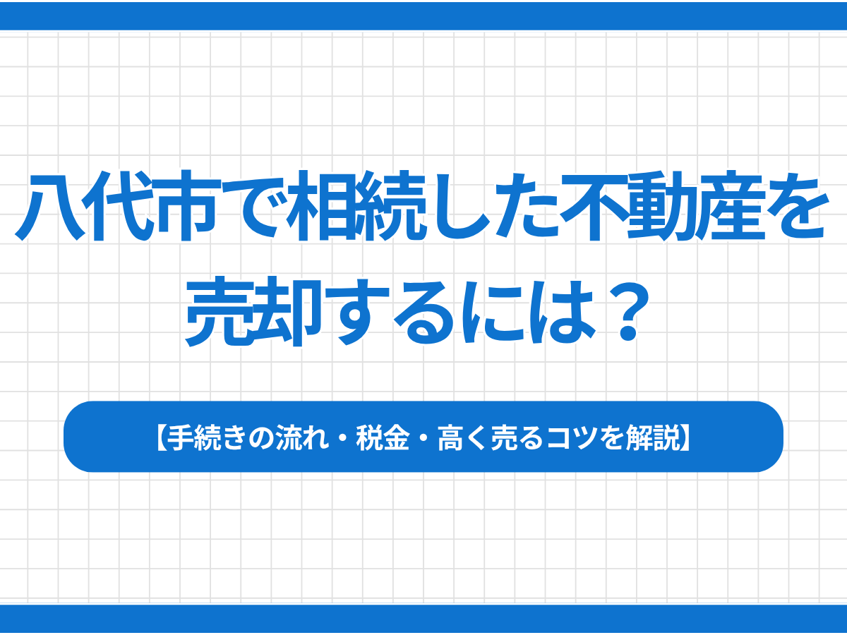 八代市で相続した不動産を売却するには？手続きの流れ・税金・高く売るコツを解説