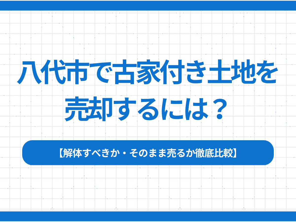 八代市で古家付き土地を売却するには？｜解体すべきか・そのまま売るか徹底比較