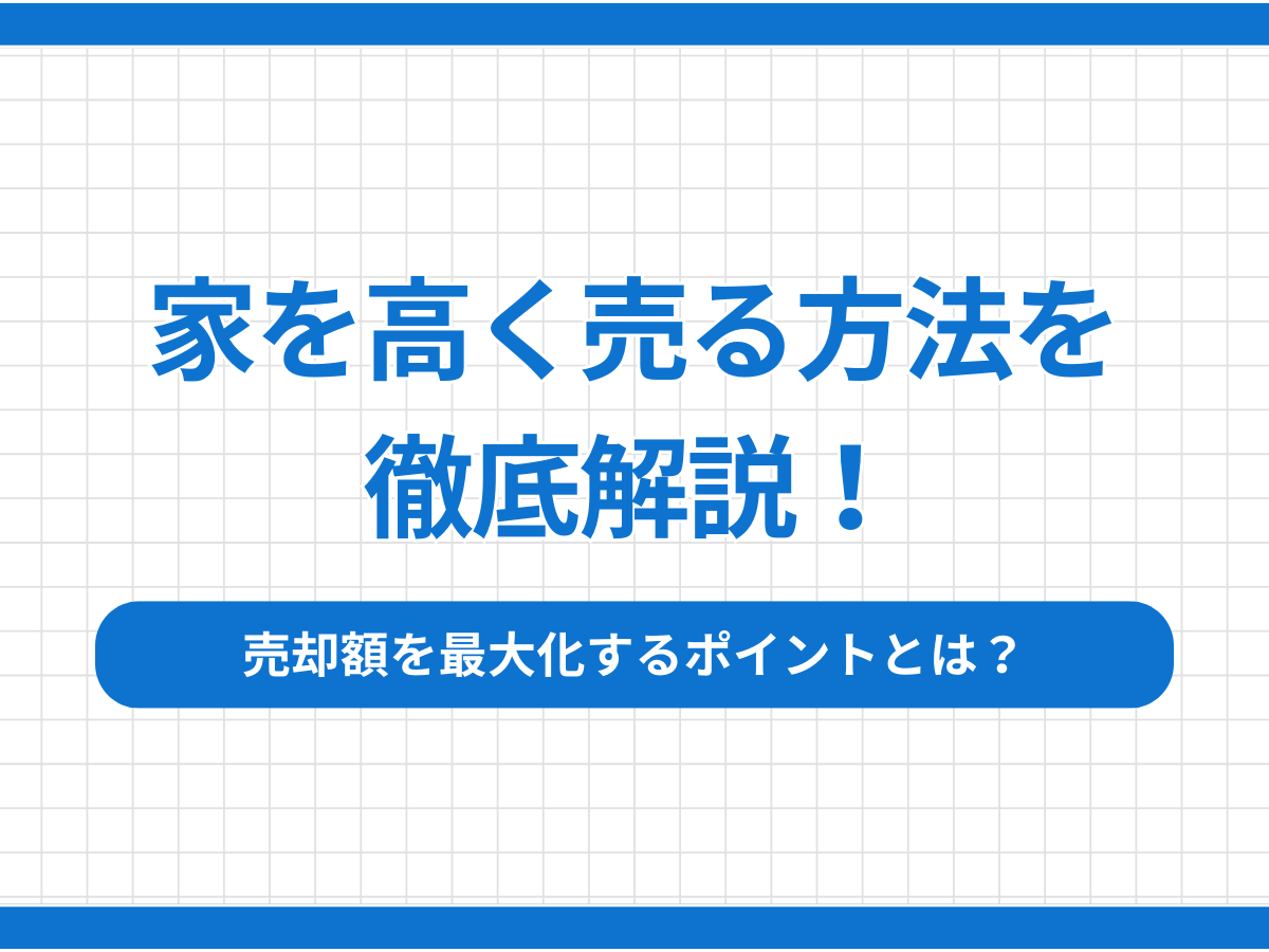 家を高く売る方法を徹底解説！売却額を最大化するポイントとは？