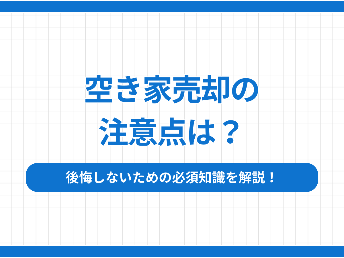 空き家売却の注意点は？後悔しないための必須知識を解説