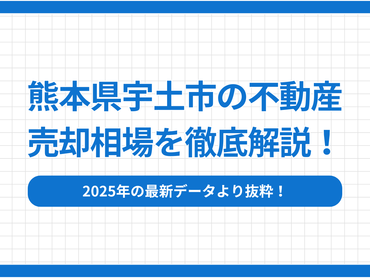 【2025年最新】熊本県宇土市の不動産売却相場を徹底解説！