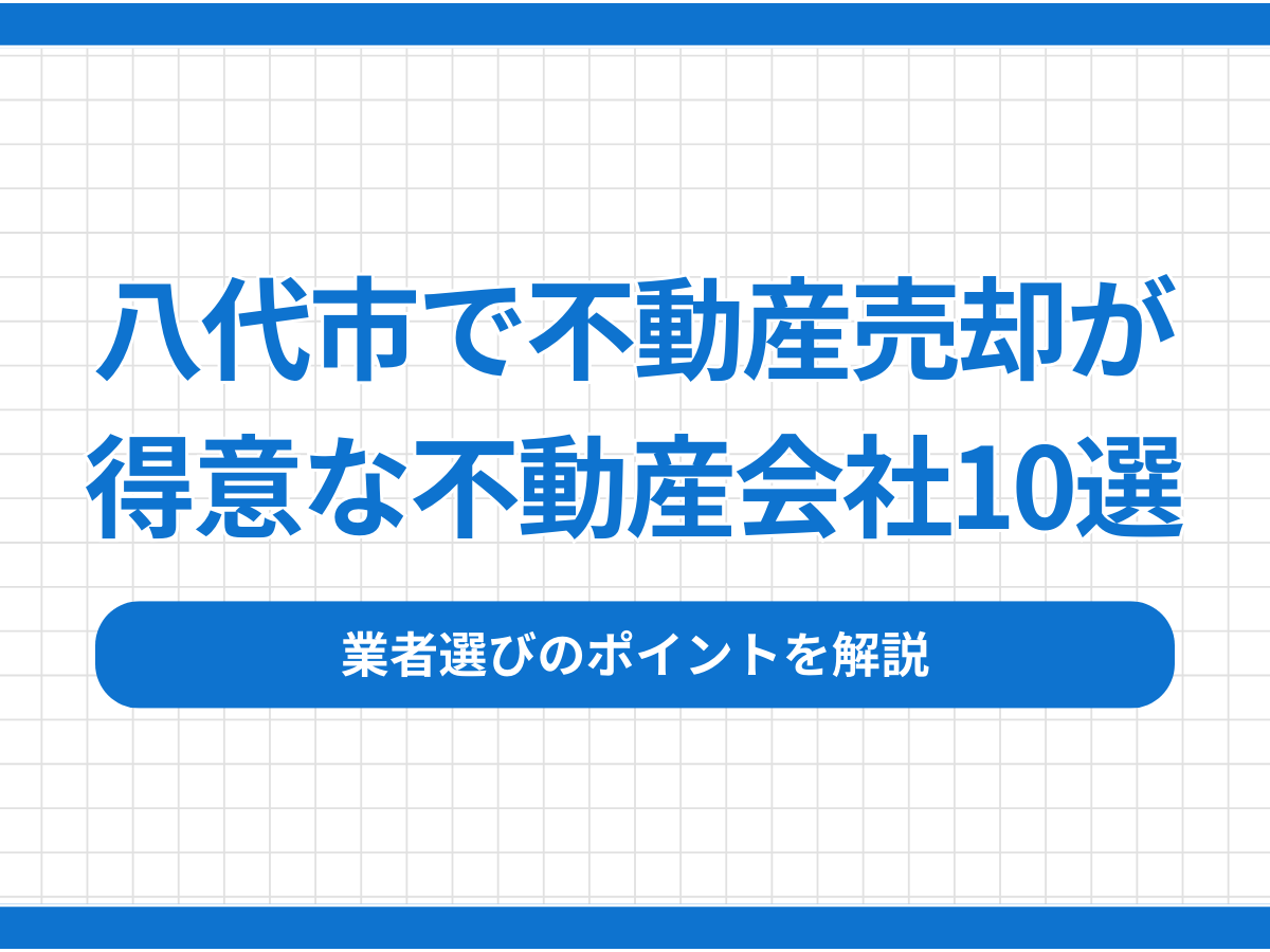 八代市で不動産売却が得意な不動産会社10選！業者選びのポイントを解説