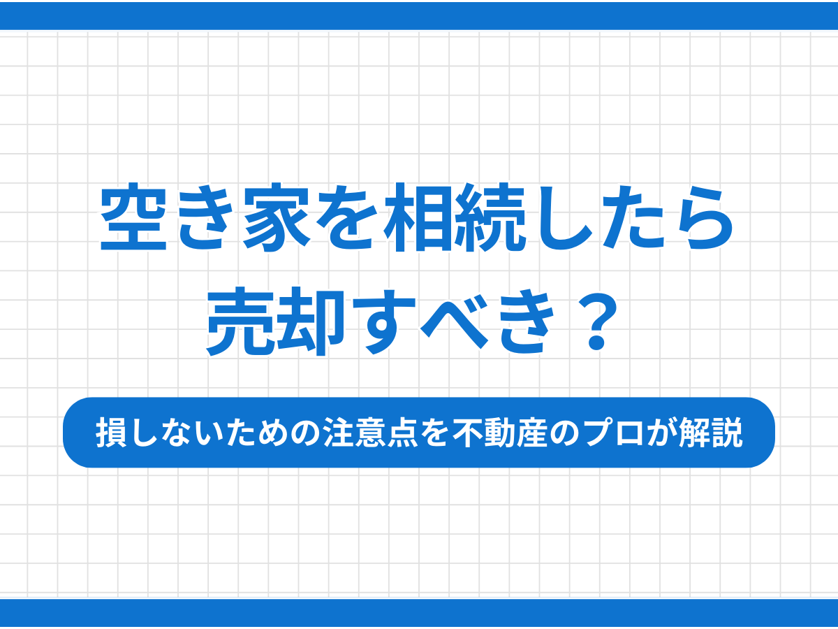 空き家を相続したら売却すべき？損しないための注意点を不動産のプロが解説