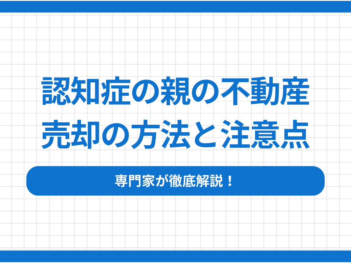 【専門家が解説】認知症の親の不動産売却の方法と注意点とは？