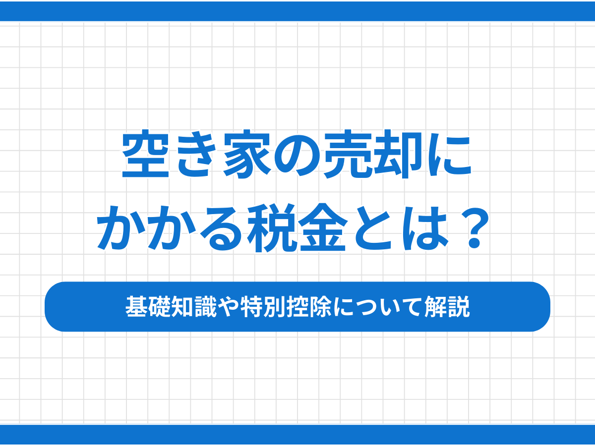 空き家の売却にかかる税金とは？基礎知識や特別控除について解説