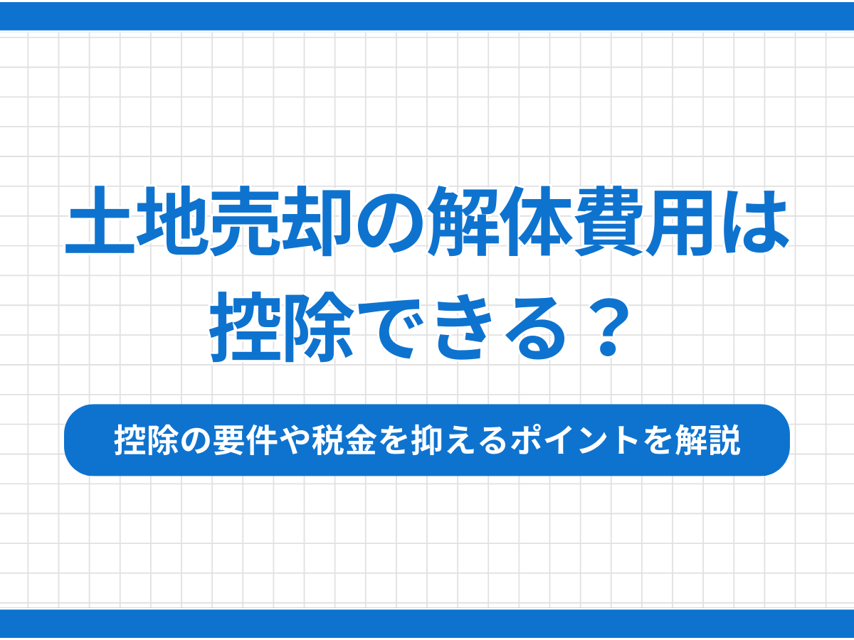 土地売却の解体費用は控除できる？控除の要件や税金を抑えるポイントを解説