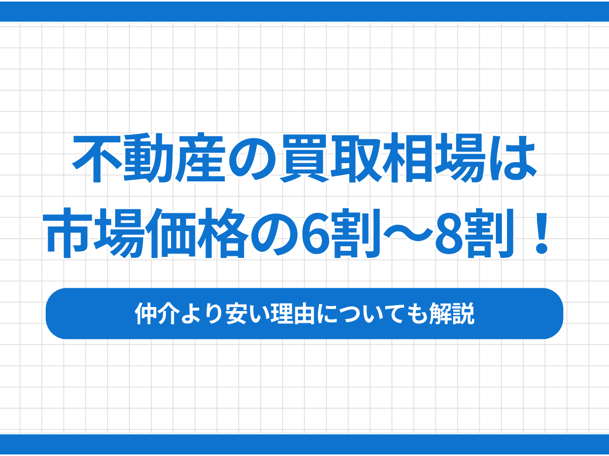 不動産の買取相場は市場価格の6割〜8割！仲介より安い理由についても解説
