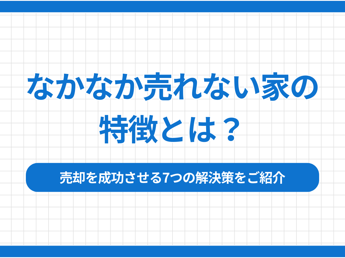 なかなか売れない家の特徴とは？売却を成功させる7つの解決策をご紹介