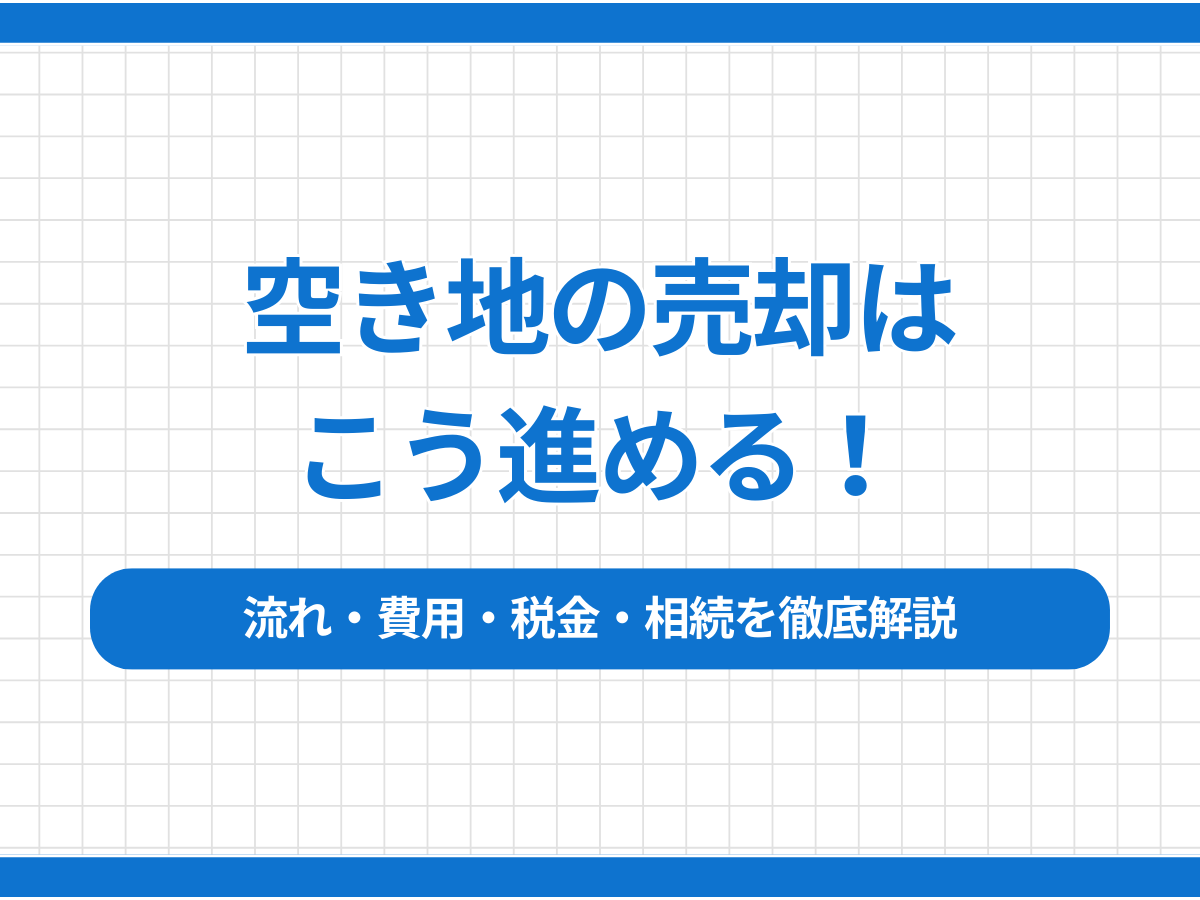 空き地の売却はこう進める！流れ・費用・税金・相続を徹底解説