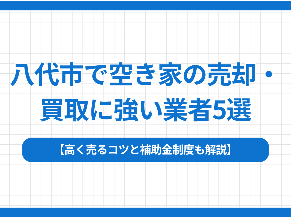 八代市で空き家の売却・買取に強い不動産会社5選｜高く売るコツと補助金制度も解説